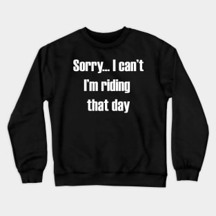 Sorry... I can't I'm Riding That Day Crewneck Sweatshirt